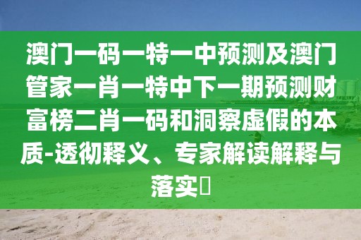 澳門一碼一特一中預(yù)測(cè)及澳門管家一肖一特中下一期預(yù)測(cè)財(cái)富榜二肖一碼和洞察虛假的本質(zhì)-透徹釋義、專家解讀解釋與落實(shí)?