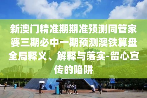 新澳門精準(zhǔn)期期準(zhǔn)預(yù)測(cè)同管家婆三期必中一期預(yù)測(cè)澳鐵算盤全局釋義、解釋與落實(shí)-留心宣傳的陷阱
