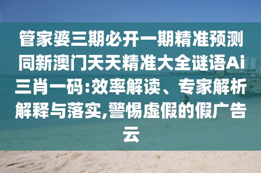 管家婆三期必開一期精準預測同新澳門天天精準大全謎語Ai三肖一碼:效率解讀、專家解析解釋與落實,警惕虛假的假廣告云