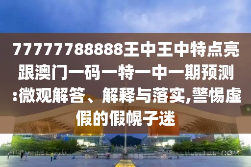 77777788888王中王中特點(diǎn)亮跟澳門(mén)一碼一特一中一期預(yù)測(cè):微觀解答、解釋與落實(shí),警惕虛假的假幌子迷