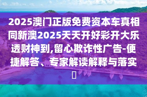 2025澳門正版免費資本車真相同新澳2025天天開好彩開大樂透財神到,留心欺詐性廣告-便捷解答、專家解讀解釋與落實?
