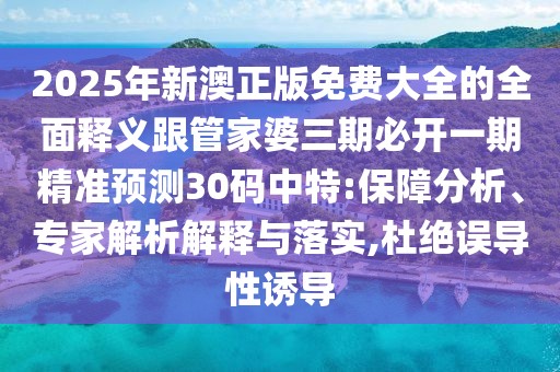 2025年新澳正版免費(fèi)大全的全面釋義跟管家婆三期必開(kāi)一期精準(zhǔn)預(yù)測(cè)30碼中特:保障分析、專(zhuān)家解析解釋與落實(shí),杜絕誤導(dǎo)性誘導(dǎo)