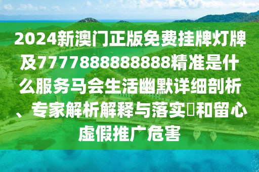2024新澳門正版免費掛牌燈牌及7777888888888精準(zhǔn)是什么服務(wù)馬會生活幽默詳細剖析、專家解析解釋與落實?和留心虛假推廣危害
