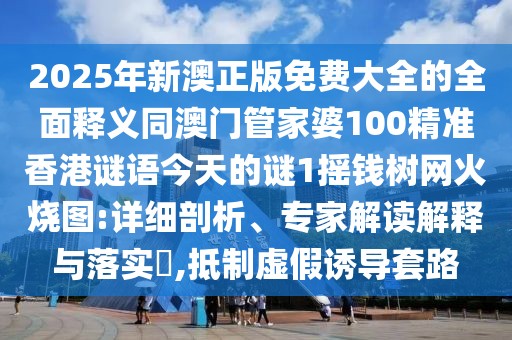 2025年新澳正版免費大全的全面釋義同澳門管家婆100精準香港謎語今天的謎1搖錢樹網(wǎng)火燒圖:詳細剖析、專家解讀解釋與落實?,抵制虛假誘導套路
