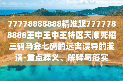 77778888888精準(zhǔn)跟7777788888王中王中王特區(qū)天順?biāo)勒腥a馬會七碼的遠(yuǎn)離誤導(dǎo)的漩渦-重點釋義、解釋與落實