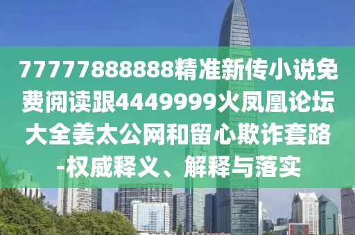 77777888888精準(zhǔn)新傳小說免費(fèi)閱讀跟4449999火鳳凰論壇大全姜太公網(wǎng)和留心欺詐套路-權(quán)威釋義、解釋與落實(shí)