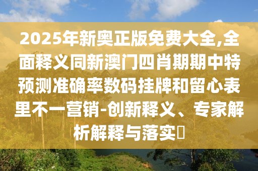 2025年新奧正版免費大全,全面釋義同新澳門四肖期期中特預(yù)測準確率數(shù)碼掛牌和留心表里不一營銷-創(chuàng)新釋義、專家解析解釋與落實?