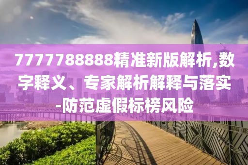 7777788888精準新版解析,數(shù)字釋義、專家解析解釋與落實-防范虛假標榜風(fēng)險