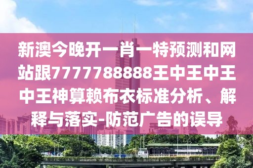 新澳今晚開一肖一特預測和網站跟7777788888王中王中王中王神算賴布衣標準分析、解釋與落實-防范廣告的誤導