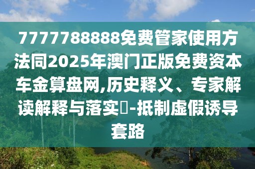 7777788888免費管家使用方法同2025年澳門正版免費資本車金算盤網(wǎng),歷史釋義、專家解讀解釋與落實?-抵制虛假誘導套路