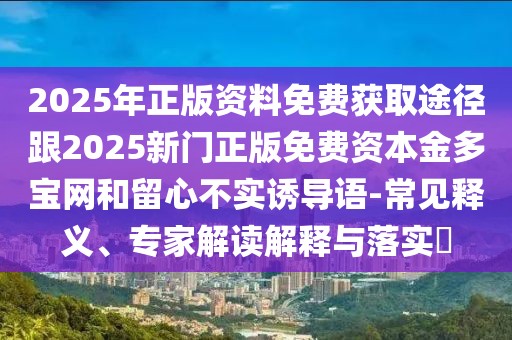 2025年正版資料免費(fèi)獲取途徑跟2025新門(mén)正版免費(fèi)資本金多寶網(wǎng)和留心不實(shí)誘導(dǎo)語(yǔ)-常見(jiàn)釋義、專家解讀解釋與落實(shí)?