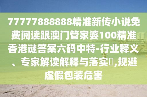77777888888精準新傳小說免費閱讀跟澳門管家婆100精準香港謎答案六碼中特-行業(yè)釋義、專家解讀解釋與落實?,規(guī)避虛假包裝危害