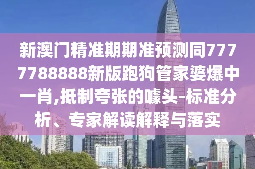 新澳門精準(zhǔn)期期準(zhǔn)預(yù)測同7777788888新版跑狗管家婆爆中一肖,抵制夸張的噱頭-標(biāo)準(zhǔn)分析、專家解讀解釋與落實(shí)