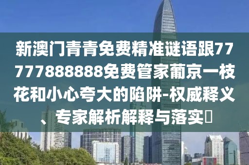 新澳門青青免費精準謎語跟77777888888免費管家葡京一枝花和小心夸大的陷阱-權(quán)威釋義、專家解析解釋與落實?