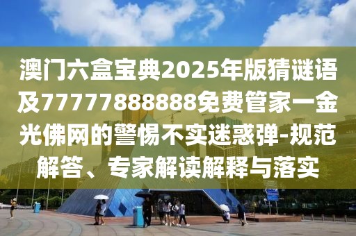 澳門(mén)六盒寶典2025年版猜謎語(yǔ)及77777888888免費(fèi)管家一金光佛網(wǎng)的警惕不實(shí)迷惑彈-規(guī)范解答、專家解讀解釋與落實(shí)