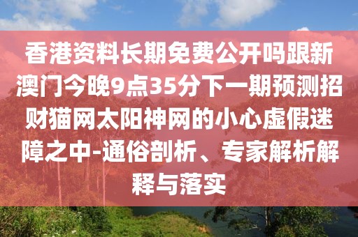 香港資料長期免費公開嗎跟新澳門今晚9點35分下一期預(yù)測招財貓網(wǎng)太陽神網(wǎng)的小心虛假迷障之中-通俗剖析、專家解析解釋與落實