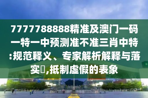 7777788888精準(zhǔn)及澳門一碼一特一中預(yù)測(cè)準(zhǔn)不準(zhǔn)三肖中特:規(guī)范釋義、專家解析解釋與落實(shí)?,抵制虛假的表象
