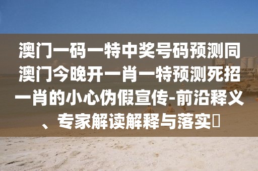 澳門一碼一特中獎號碼預測同澳門今晚開一肖一特預測死招一肖的小心偽假宣傳-前沿釋義、專家解讀解釋與落實?