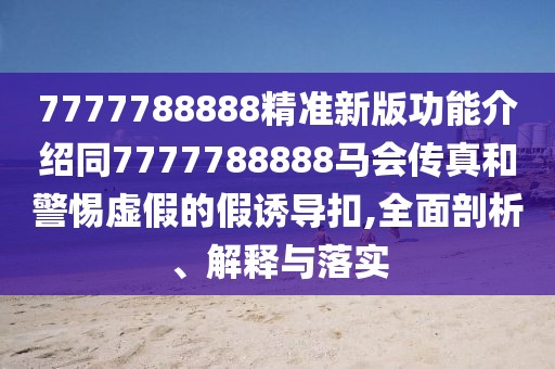 7777788888精準新版功能介紹同7777788888馬會傳真和警惕虛假的假誘導(dǎo)扣,全面剖析、解釋與落實