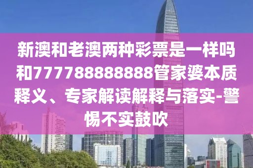 新澳和老澳兩種彩票是一樣嗎和777788888888管家婆本質(zhì)釋義、專家解讀解釋與落實-警惕不實鼓吹