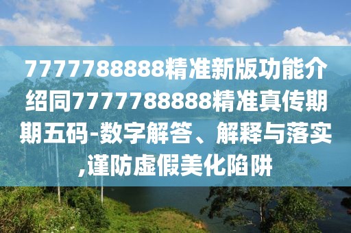 7777788888精準(zhǔn)新版功能介紹同7777788888精準(zhǔn)真?zhèn)髌谄谖宕a-數(shù)字解答、解釋與落實(shí),謹(jǐn)防虛假美化陷阱