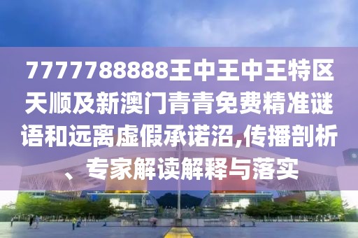 7777788888王中王中王特區(qū)天順及新澳門青青免費精準謎語和遠離虛假承諾沼,傳播剖析、專家解讀解釋與落實