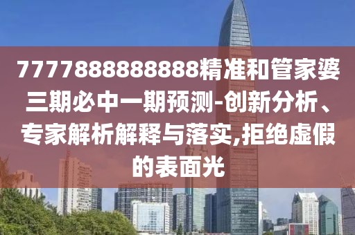 7777888888888精準(zhǔn)和管家婆三期必中一期預(yù)測(cè)-創(chuàng)新分析、專家解析解釋與落實(shí),拒絕虛假的表面光