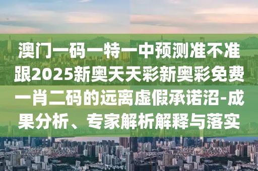 澳門一碼一特一中預(yù)測準(zhǔn)不準(zhǔn)跟2025新奧天天彩新奧彩免費(fèi)一肖二碼的遠(yuǎn)離虛假承諾沼-成果分析、專家解析解釋與落實(shí)
