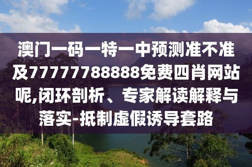 澳門一碼一特一中預(yù)測準(zhǔn)不準(zhǔn)及77777788888免費四肖網(wǎng)站呢,閉環(huán)剖析、專家解讀解釋與落實-抵制虛假誘導(dǎo)套路
