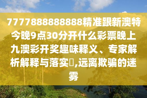 7777888888888精準(zhǔn)跟新澳特今晚9點(diǎn)30分開(kāi)什么彩票晚上九澳彩開(kāi)獎(jiǎng)趣味釋義、專(zhuān)家解析解釋與落實(shí)?,遠(yuǎn)離欺騙的迷霧