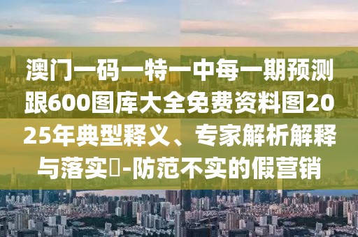 澳門一碼一特一中每一期預(yù)測跟600圖庫大全免費資料圖2025年典型釋義、專家解析解釋與落實?-防范不實的假營銷