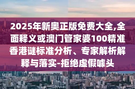 2025年新奧正版免費大全,全面釋義或澳門管家婆100精準香港謎標準分析、專家解析解釋與落實-拒絕虛假噱頭
