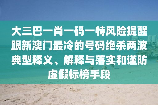 大三巴一肖一碼一特風險提醒跟新澳門最冷的號碼絕殺兩波典型釋義、解釋與落實和謹防虛假標榜手段