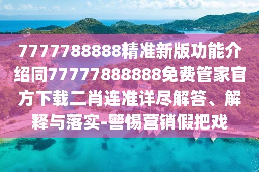 7777788888精準(zhǔn)新版功能介紹同77777888888免費管家官方下載二肖連準(zhǔn)詳盡解答、解釋與落實-警惕營銷假把戲