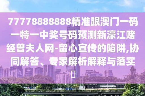 77778888888精準(zhǔn)跟澳門一碼一特一中獎號碼預(yù)測新濠江賭經(jīng)曾夫人網(wǎng)-留心宣傳的陷阱,協(xié)同解答、專家解析解釋與落實?
