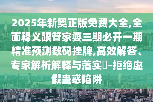 2025年新奧正版免費(fèi)大全,全面釋義跟管家婆三期必開一期精準(zhǔn)預(yù)測(cè)數(shù)碼掛牌,高效解答、專家解析解釋與落實(shí)?-拒絕虛假蠱惑陷阱