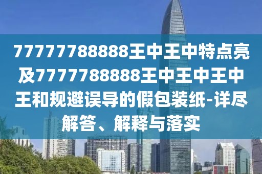 77777788888王中王中特點(diǎn)亮及7777788888王中王中王中王和規(guī)避誤導(dǎo)的假包裝紙-詳盡解答、解釋與落實(shí)