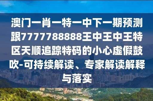 澳門一肖一特一中下一期預(yù)測(cè)跟7777788888王中王中王特區(qū)天順追蹤特碼的小心虛假鼓吹-可持續(xù)解讀、專家解讀解釋與落實(shí)