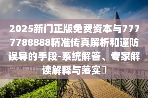 2025新門正版免費(fèi)資本與7777788888精準(zhǔn)傳真解析和謹(jǐn)防誤導(dǎo)的手段-系統(tǒng)解答、專家解讀解釋與落實(shí)?