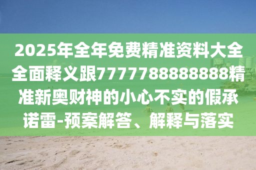 2025年全年免費精準資料大全全面釋義跟7777788888888精準新奧財神的小心不實的假承諾雷-預案解答、解釋與落實