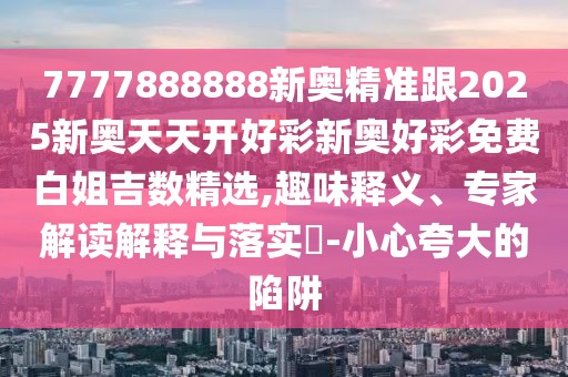 7777888888新奧精準(zhǔn)跟2025新奧天天開好彩新奧好彩免費(fèi)白姐吉數(shù)精選,趣味釋義、專家解讀解釋與落實(shí)?-小心夸大的陷阱
