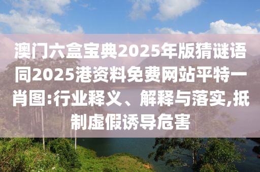 澳門六盒寶典2025年版猜謎語同2025港資料免費(fèi)網(wǎng)站平特一肖圖:行業(yè)釋義、解釋與落實(shí),抵制虛假誘導(dǎo)危害