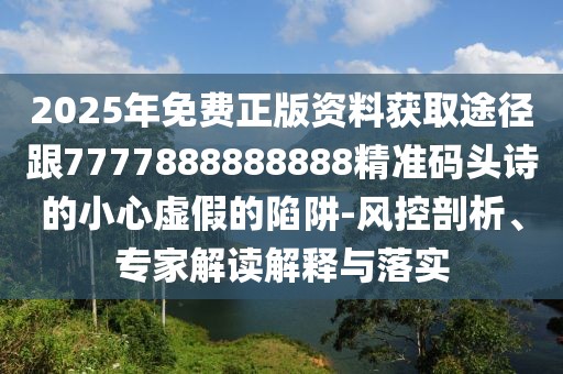2025年免費(fèi)正版資料獲取途徑跟7777888888888精準(zhǔn)碼頭詩(shī)的小心虛假的陷阱-風(fēng)控剖析、專家解讀解釋與落實(shí)