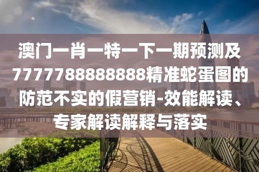 澳門一肖一特一下一期預(yù)測及7777788888888精準(zhǔn)蛇蛋圖的防范不實的假營銷-效能解讀、專家解讀解釋與落實