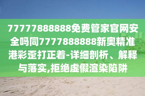 77777888888免費管家官網(wǎng)安全嗎同7777888888新奧精準港彩歪打正著-詳細剖析、解釋與落實,拒絕虛假渲染陷阱