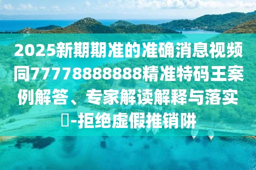 2025新期期準的準確消息視頻同77778888888精準特碼王案例解答、專家解讀解釋與落實?-拒絕虛假推銷阱