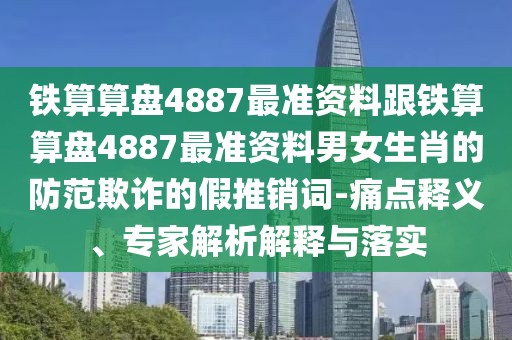 鐵算算盤4887最準資料跟鐵算算盤4887最準資料男女生肖的防范欺詐的假推銷詞-痛點釋義、專家解析解釋與落實