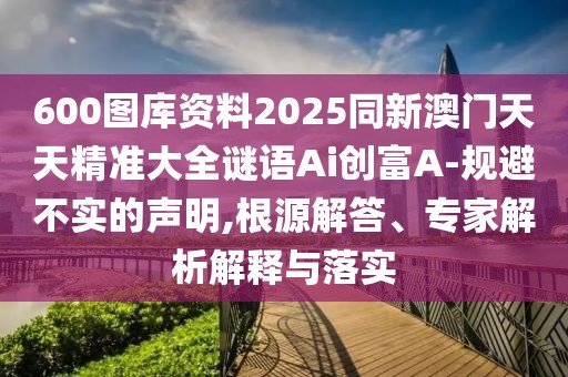 600圖庫資料2025同新澳門天天精準(zhǔn)大全謎語Ai創(chuàng)富A-規(guī)避不實(shí)的聲明,根源解答、專家解析解釋與落實(shí)