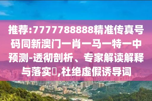 推薦:7777788888精準(zhǔn)傳真號碼同新澳門一肖一馬一特一中預(yù)測-透徹剖析、專家解讀解釋與落實(shí)?,杜絕虛假誘導(dǎo)詞