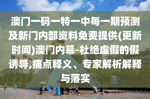 澳門一碼一特一中每一期預(yù)測及新門內(nèi)部資料免費(fèi)提供(更新時間)澳門內(nèi)幕-杜絕虛假的假誘導(dǎo),痛點(diǎn)釋義、專家解析解釋與落實(shí)